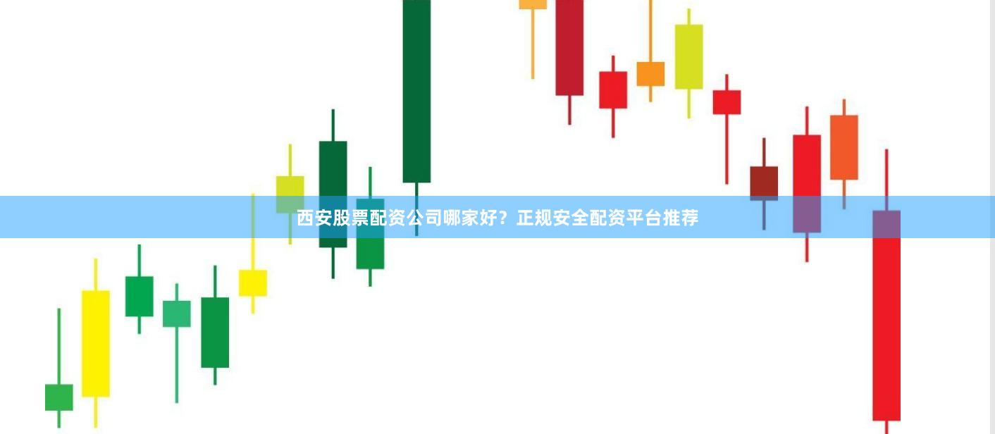 西安股票配资公司哪家好?正规安全配资平台推荐