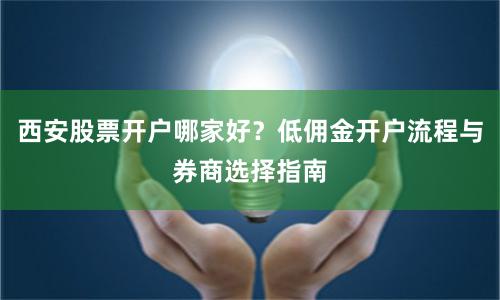 西安股票开户哪家好?低佣金开户流程与券商选择指南