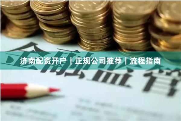 济南配资开户｜正规公司推荐｜流程指南
