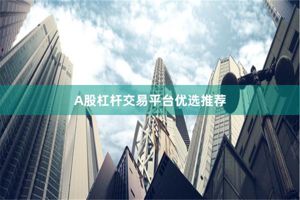 A股杠杆交易平台优选推荐