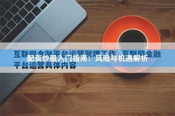 配资炒股入门指南：风险与机遇解析