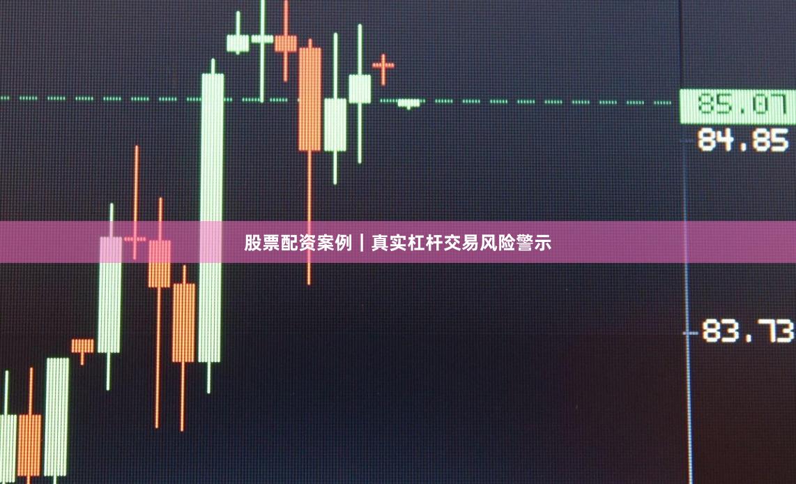 股票配资案例｜真实杠杆交易风险警示