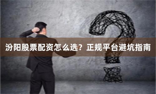 汾阳股票配资怎么选?正规平台避坑指南