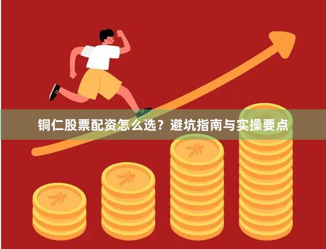 铜仁股票配资怎么选？避坑指南与实操要点