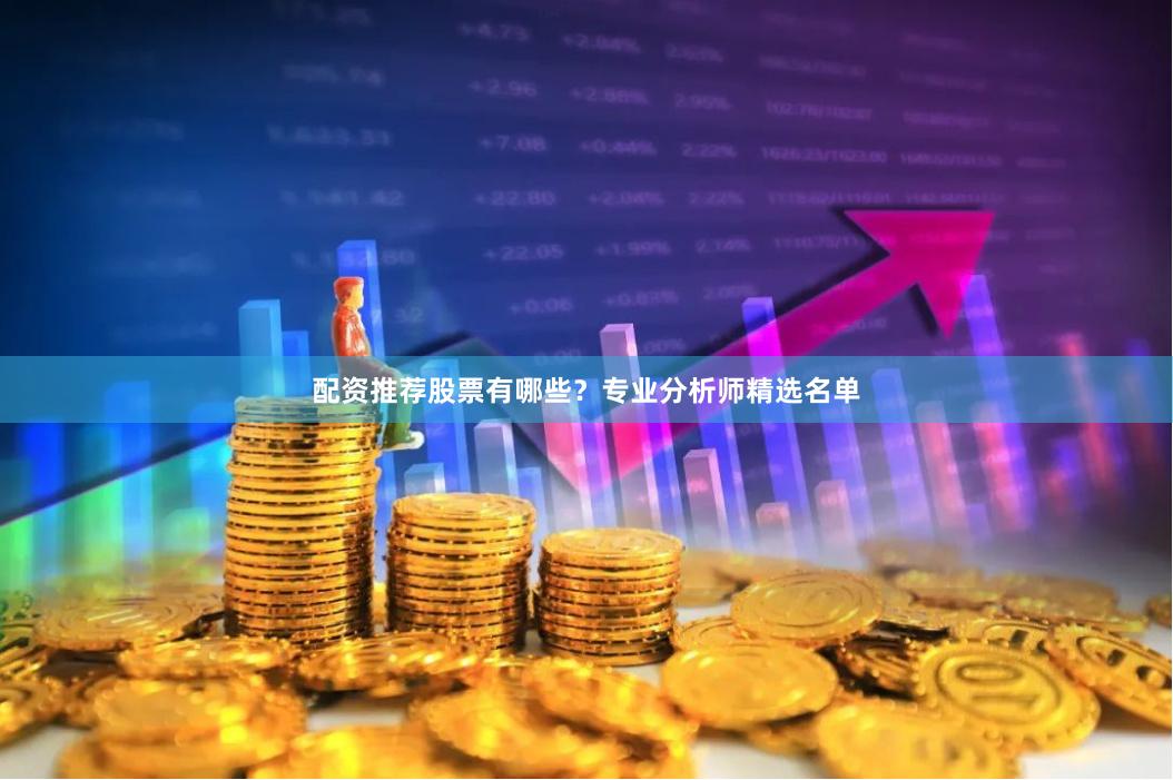 配资推荐股票有哪些？专业分析师精选名单