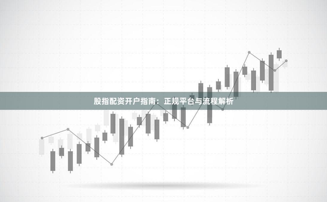 股指配资开户指南：正规平台与流程解析